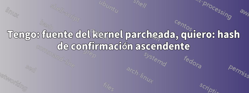 Tengo: fuente del kernel parcheada, quiero: hash de confirmación ascendente