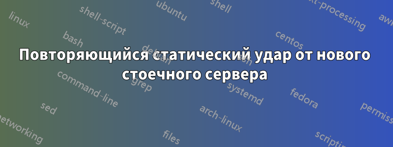 Повторяющийся статический удар от нового стоечного сервера