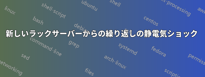 新しいラックサーバーからの繰り返しの静電気ショック