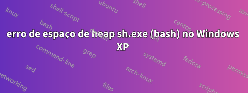 erro de espaço de heap sh.exe (bash) no Windows XP