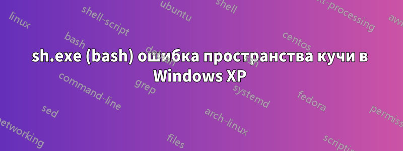 sh.exe (bash) ошибка пространства кучи в Windows XP