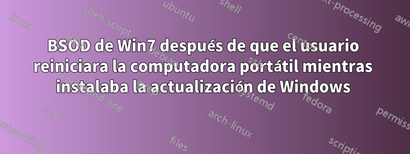 BSOD de Win7 después de que el usuario reiniciara la computadora portátil mientras instalaba la actualización de Windows