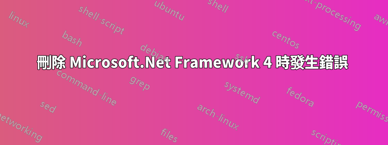 刪除 Microsoft.Net Framework 4 時發生錯誤