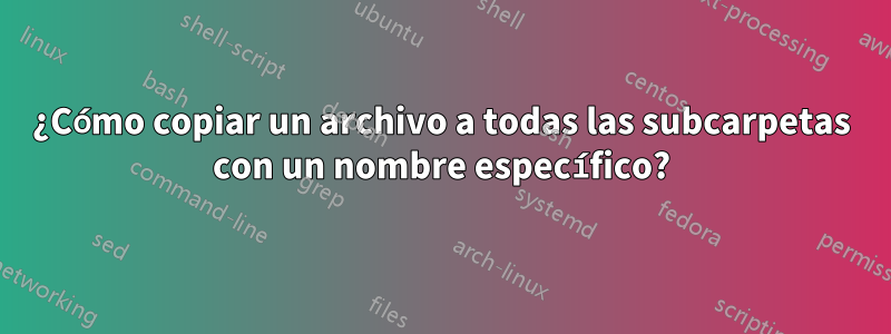 ¿Cómo copiar un archivo a todas las subcarpetas con un nombre específico?