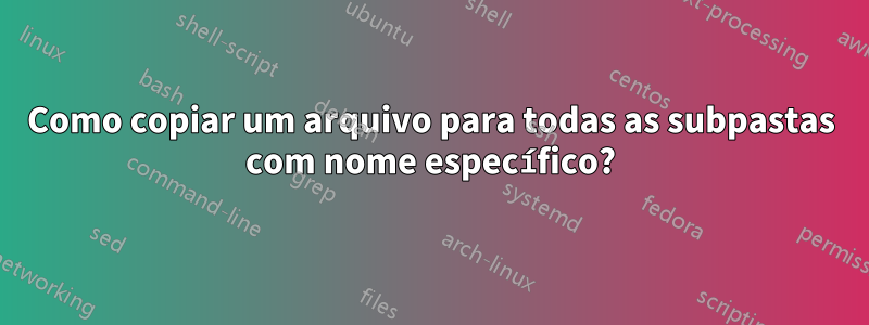 Como copiar um arquivo para todas as subpastas com nome específico?