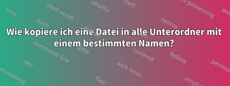 Wie kopiere ich eine Datei in alle Unterordner mit einem bestimmten Namen?