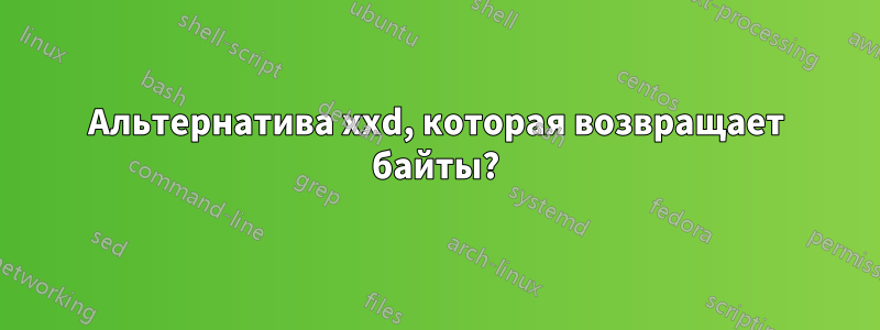 Альтернатива xxd, которая возвращает байты?