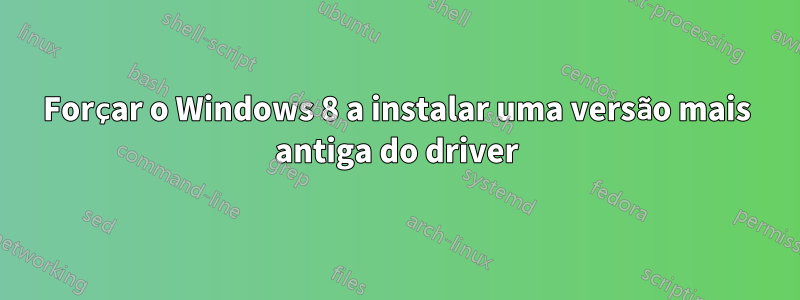 Forçar o Windows 8 a instalar uma versão mais antiga do driver