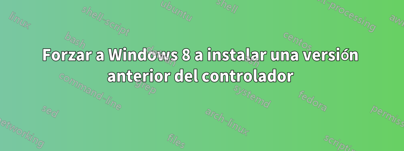 Forzar a Windows 8 a instalar una versión anterior del controlador