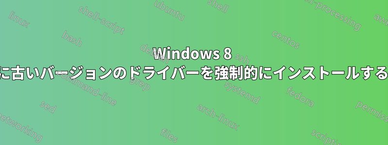 Windows 8 に古いバージョンのドライバーを強制的にインストールする