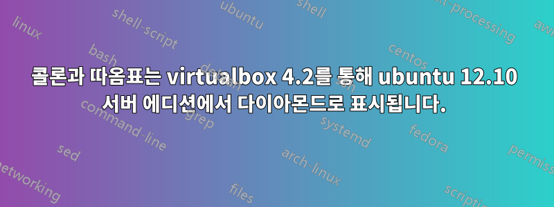 콜론과 따옴표는 virtualbox 4.2를 통해 ubuntu 12.10 서버 에디션에서 다이아몬드로 표시됩니다.