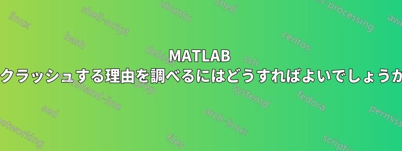 MATLAB がクラッシュする理由を調べるにはどうすればよいでしょうか?