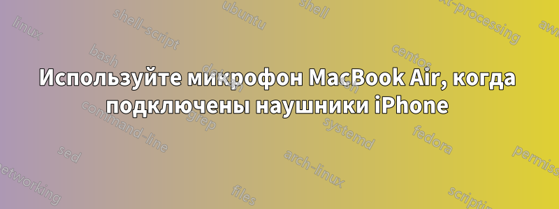 Используйте микрофон MacBook Air, когда подключены наушники iPhone