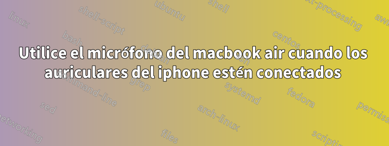 Utilice el micrófono del macbook air cuando los auriculares del iphone estén conectados