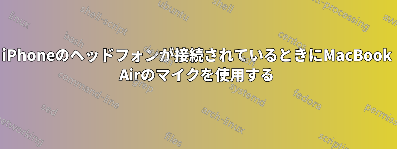 iPhoneのヘッドフォンが接続されているときにMacBook Airのマイクを使用する