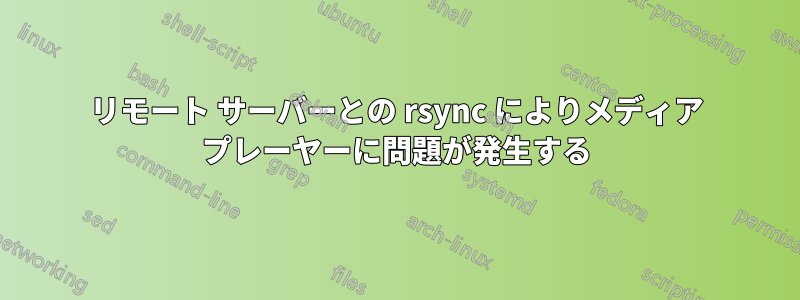 リモート サーバーとの rsync によりメディア プレーヤーに問題が発生する