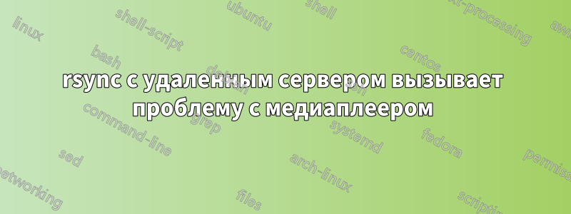 rsync с удаленным сервером вызывает проблему с медиаплеером