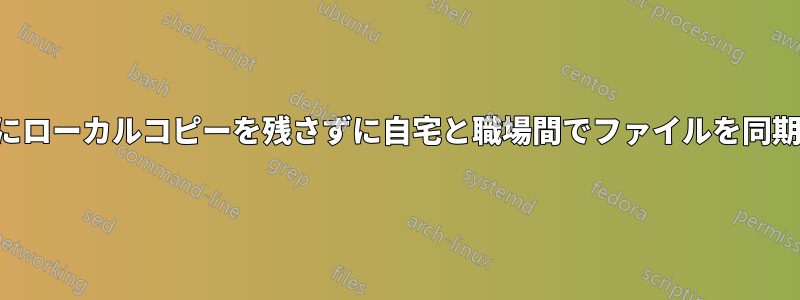 職場にローカルコピーを残さずに自宅と職場間でファイルを同期する