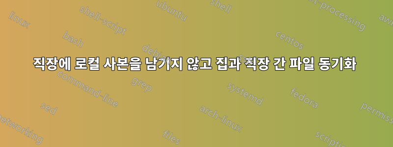 직장에 로컬 사본을 남기지 않고 집과 직장 간 파일 동기화