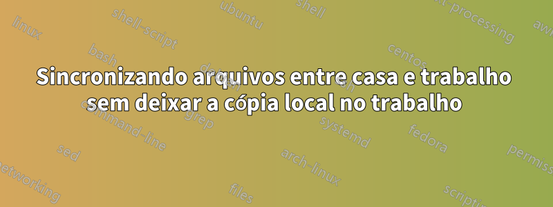 Sincronizando arquivos entre casa e trabalho sem deixar a cópia local no trabalho