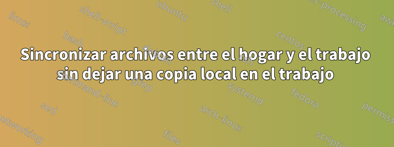 Sincronizar archivos entre el hogar y el trabajo sin dejar una copia local en el trabajo