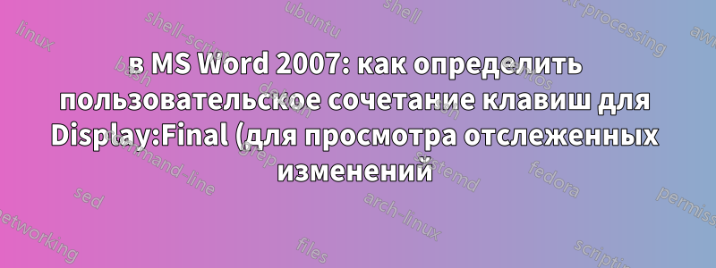 в MS Word 2007: как определить пользовательское сочетание клавиш для Display:Final (для просмотра отслеженных изменений)