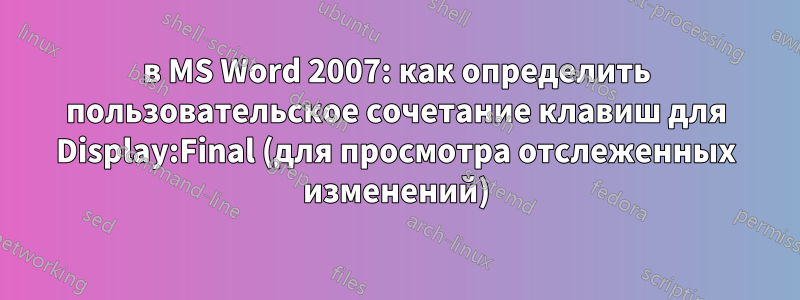 в MS Word 2007: как определить пользовательское сочетание клавиш для Display:Final (для просмотра отслеженных изменений)