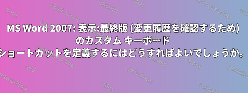 MS Word 2007: 表示:最終版 (変更履歴を確認するため) のカスタム キーボード ショートカットを定義するにはどうすればよいでしょうか。