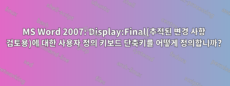 MS Word 2007: Display:Final(추적된 변경 사항 검토용)에 대한 사용자 정의 키보드 단축키를 어떻게 정의합니까?