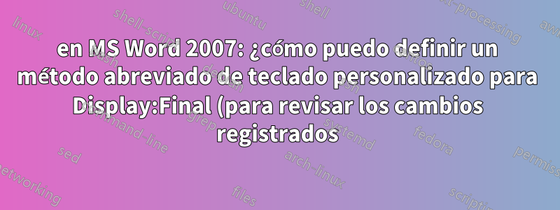 en MS Word 2007: ¿cómo puedo definir un método abreviado de teclado personalizado para Display:Final (para revisar los cambios registrados)?