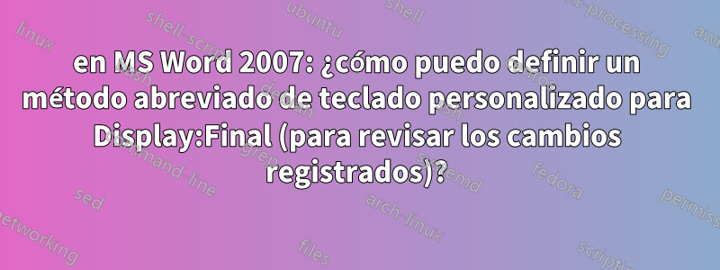 en MS Word 2007: ¿cómo puedo definir un método abreviado de teclado personalizado para Display:Final (para revisar los cambios registrados)?