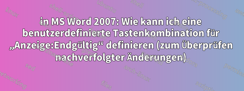 in MS Word 2007: Wie kann ich eine benutzerdefinierte Tastenkombination für „Anzeige:Endgültig“ definieren (zum Überprüfen nachverfolgter Änderungen)