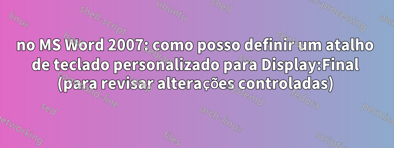 no MS Word 2007: como posso definir um atalho de teclado personalizado para Display:Final (para revisar alterações controladas)