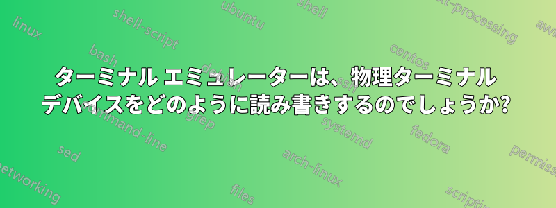 ターミナル エミュレーターは、物理ターミナル デバイスをどのように読み書きするのでしょうか?