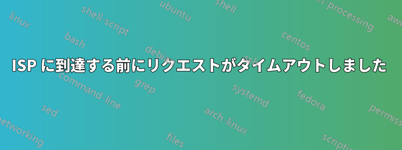 ISP に到達する前にリクエストがタイムアウトしました