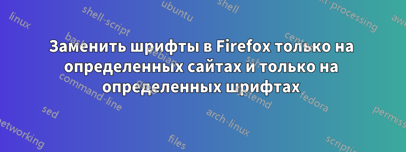 Заменить шрифты в Firefox только на определенных сайтах и ​​только на определенных шрифтах