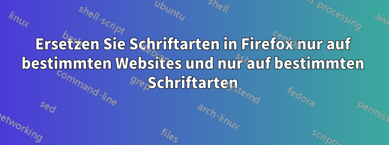 Ersetzen Sie Schriftarten in Firefox nur auf bestimmten Websites und nur auf bestimmten Schriftarten