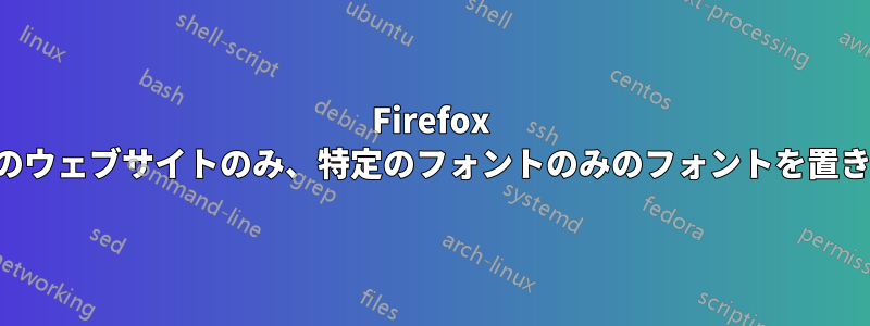 Firefox で特定のウェブサイトのみ、特定のフォントのみのフォントを置き換える