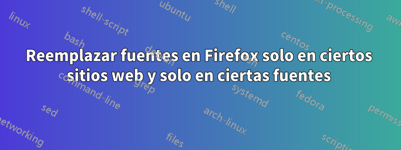 Reemplazar fuentes en Firefox solo en ciertos sitios web y solo en ciertas fuentes