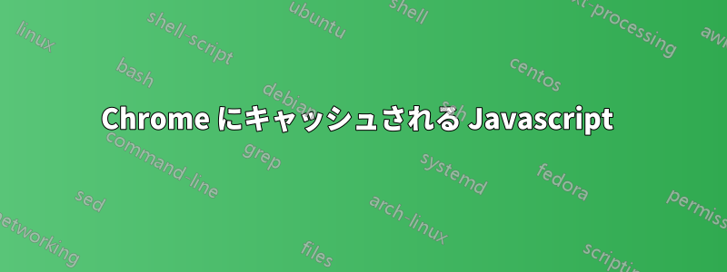 Chrome にキャッシュされる Javascript 