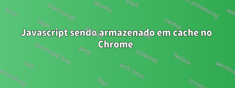 Javascript sendo armazenado em cache no Chrome 