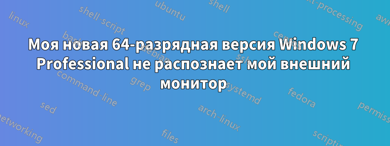 Моя новая 64-разрядная версия Windows 7 Professional не распознает мой внешний монитор