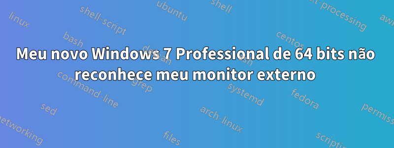 Meu novo Windows 7 Professional de 64 bits não reconhece meu monitor externo