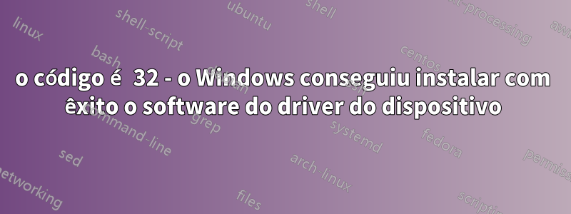 o código é 32 - o Windows conseguiu instalar com êxito o software do driver do dispositivo