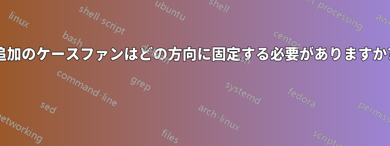 追加のケースファンはどの方向に固定する必要がありますか? 