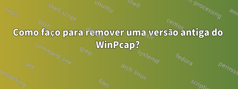 Como faço para remover uma versão antiga do WinPcap?