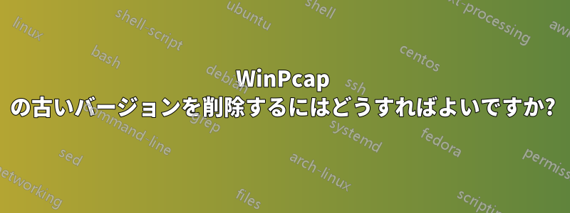 WinPcap の古いバージョンを削除するにはどうすればよいですか?