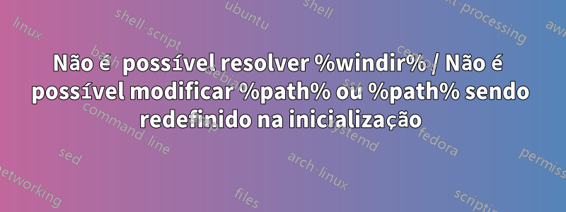 Não é possível resolver %windir% / Não é possível modificar %path% ou %path% sendo redefinido na inicialização