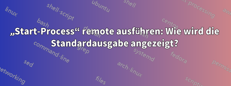 „Start-Process“ remote ausführen: Wie wird die Standardausgabe angezeigt?