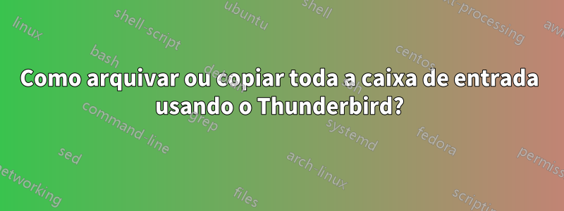 Como arquivar ou copiar toda a caixa de entrada usando o Thunderbird?